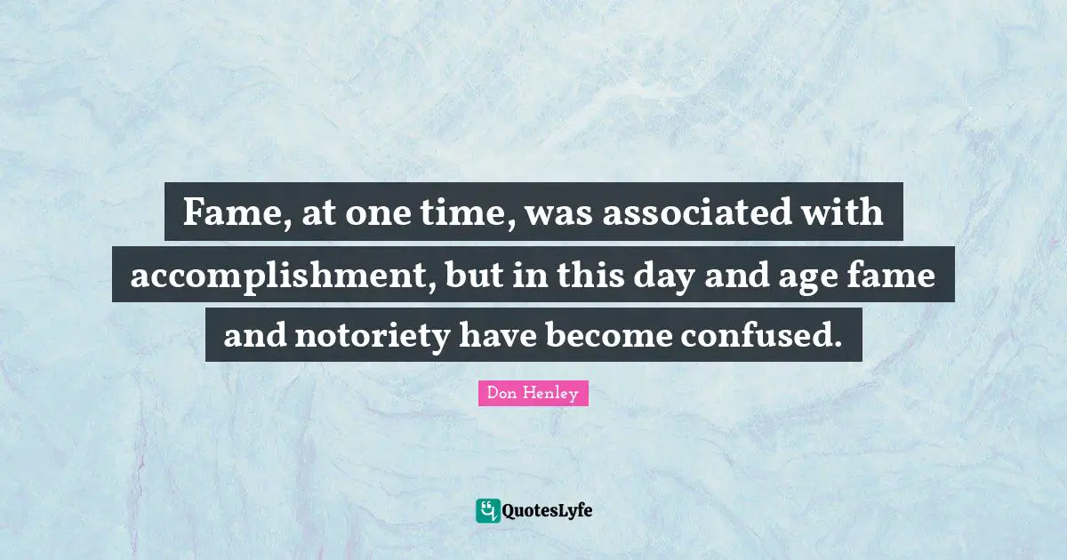 Fame, at one time, was associated with accomplishment, but in this day and age fame and notoriety have become confused.