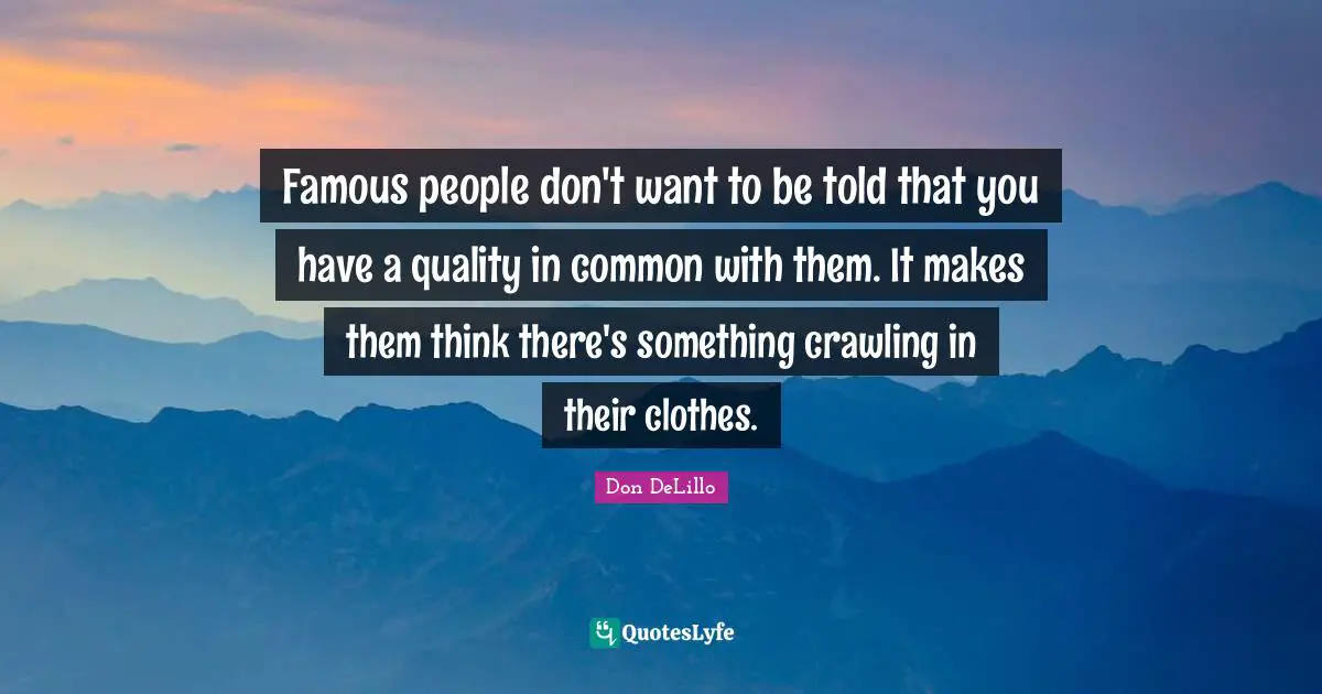 Famous people don't want to be told that you have a quality in common with them. It makes them think there's something crawling in their clothes.