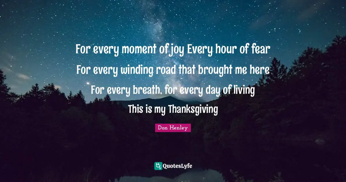 For every moment of joy Every hour of fear For every winding road that brought me here For every breath, for every day of living This is my Thanksgiving