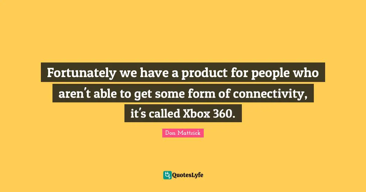 Fortunately we have a product for people who aren't able to get some form of connectivity, it's called Xbox 360.