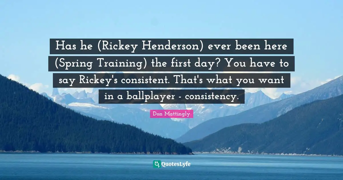 Has he (Rickey Henderson) ever been here (Spring Training) the first day? You have to say Rickey's consistent. That's what you want in a ballplayer - consistency.