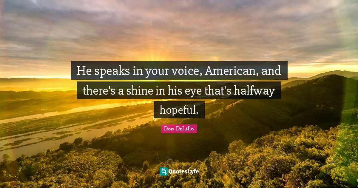 He speaks in your voice, American, and there's a shine in his eye that's halfway hopeful.