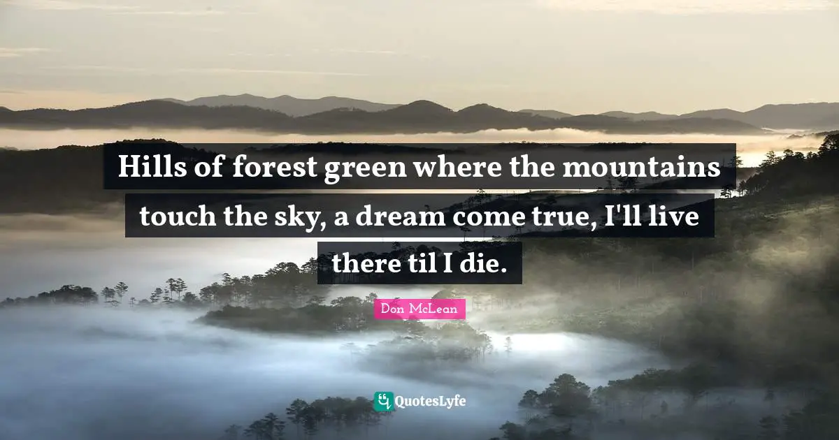Hills of forest green where the mountains touch the sky, a dream come true, I'll live there til I die.