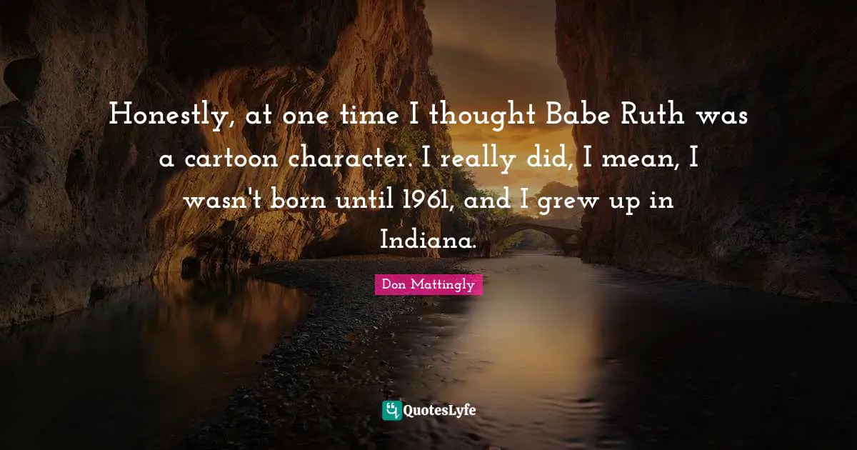 Ruth Quotes: "Honestly, at one time I thought Babe Ruth was a cartoon character. I really did, I mean, I wasn't born until 1961, and I grew up in Indiana."