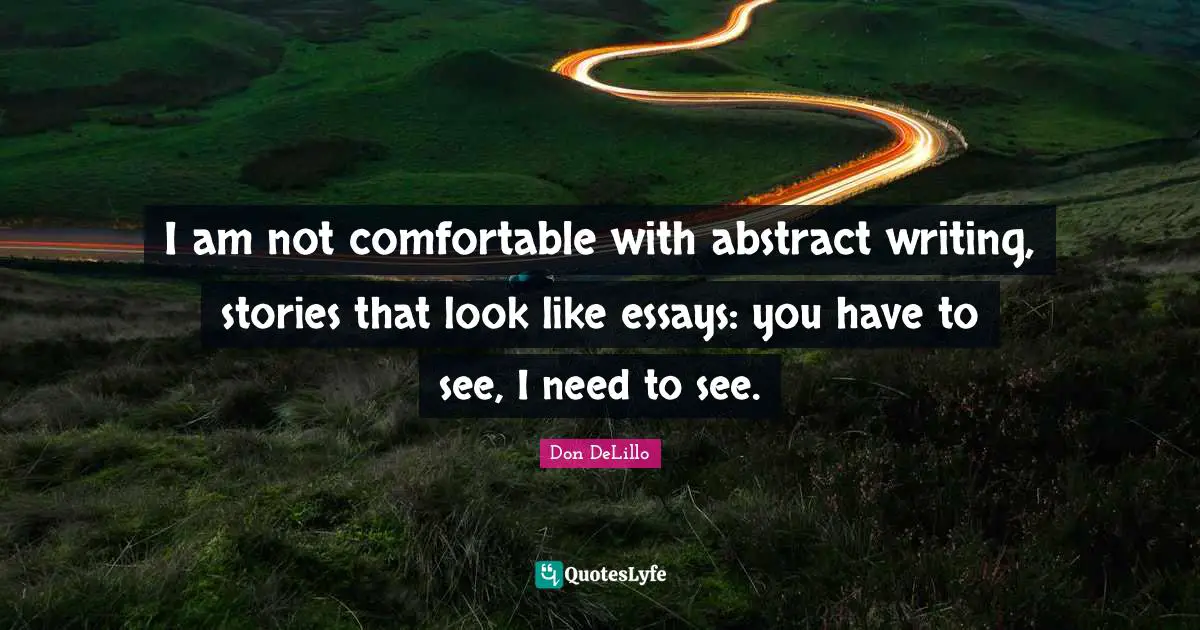 I am not comfortable with abstract writing, stories that look like essays: you have to see, I need to see.
