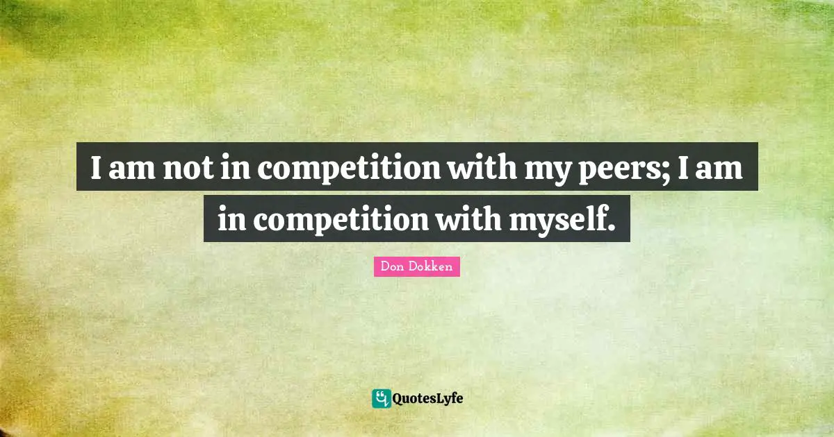 I am not in competition with my peers; I am in competition with myself.
