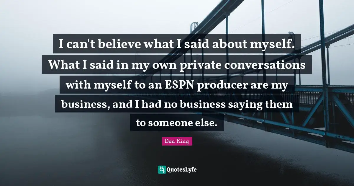 Don King Quotes: "I can't believe what I said about myself. What I said in my own private conversations with myself to an ESPN producer are my business, and I had no business saying them to someone else."
