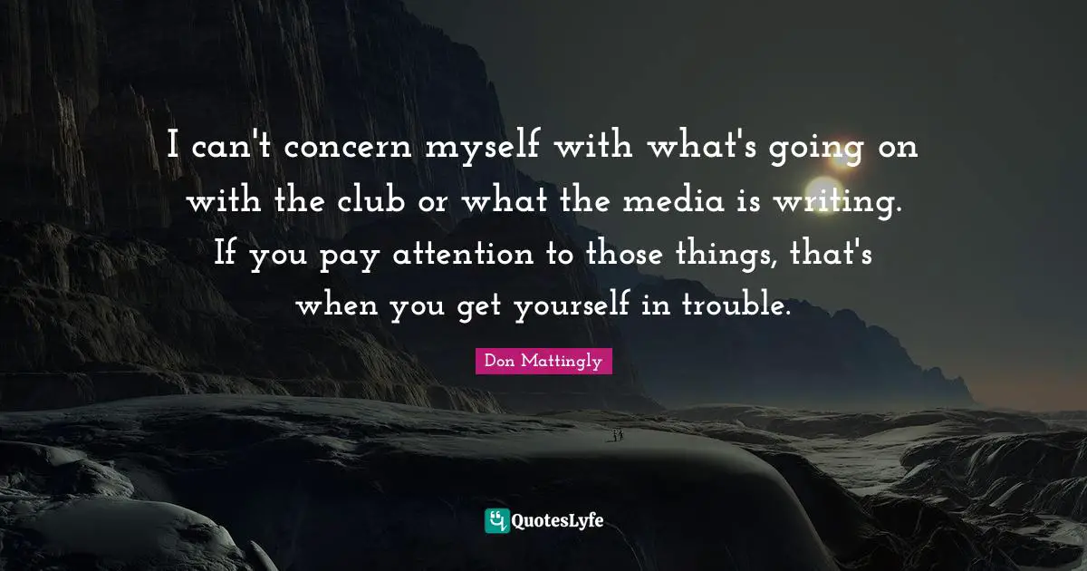 I can't concern myself with what's going on with the club or what the media is writing. If you pay attention to those things, that's when you get yourself in trouble.