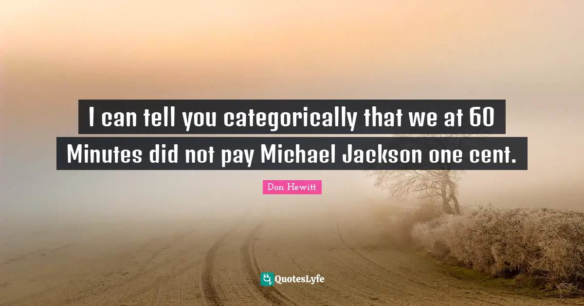 I can tell you categorically that we at 60 Minutes did not pay Michael Jackson one cent.