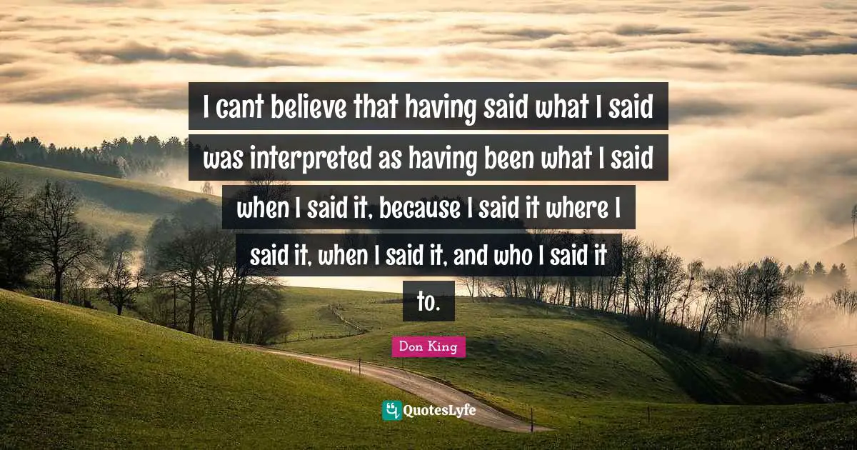 Don King Quotes: "I cant believe that having said what I said was interpreted as having been what I said when I said it, because I said it where I said it, when I said it, and who I said it to."