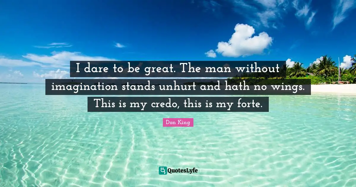 Don King Quotes: "I dare to be great. The man without imagination stands unhurt and hath no wings. This is my credo, this is my forte."