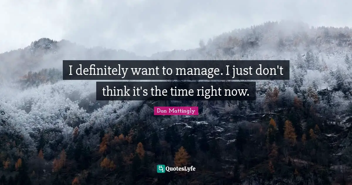 I definitely want to manage. I just don't think it's the time right now.