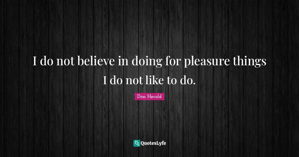 I do not believe in doing for pleasure things I do not like to do.
