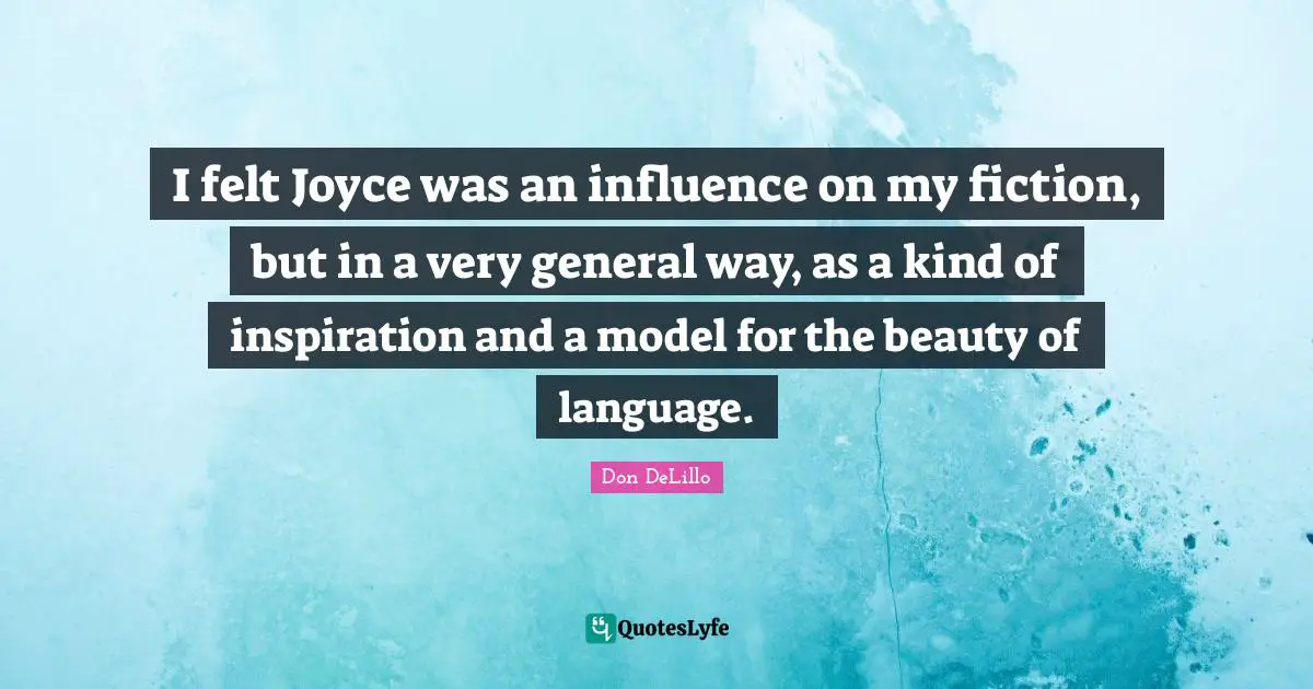 I felt Joyce was an influence on my fiction, but in a very general way, as a kind of inspiration and a model for the beauty of language.