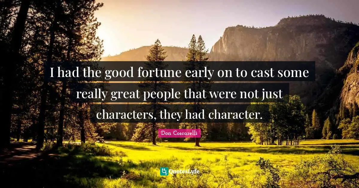 I had the good fortune early on to cast some really great people that were not just characters, they had character.