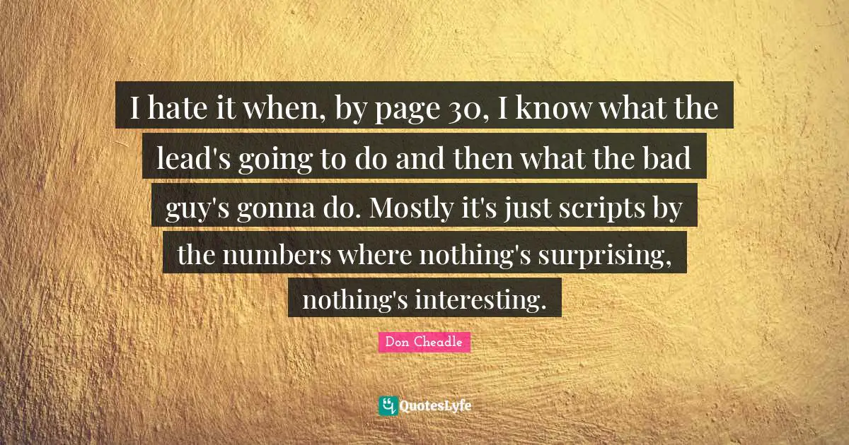 Don Cheadle Quotes: "I hate it when, by page 30, I know what the lead's going to do and then what the bad guy's gonna do. Mostly it's just scripts by the numbers where nothing's surprising, nothing's interesting."