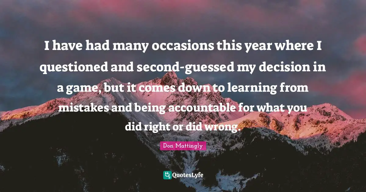 I have had many occasions this year where I questioned and second-guessed my decision in a game, but it comes down to learning from mistakes and being accountable for what you did right or did wrong.