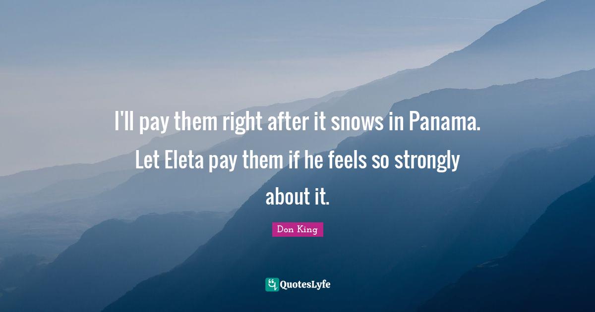 I'll pay them right after it snows in Panama. Let Eleta pay them if he feels so strongly about it.