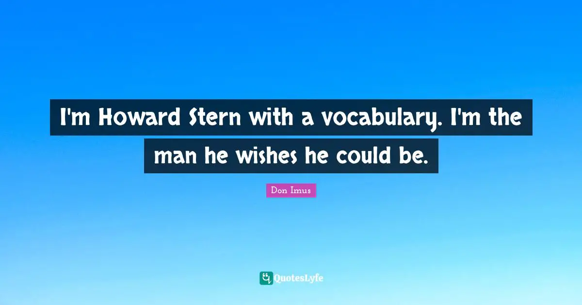 I'm Howard Stern with a vocabulary. I'm the man he wishes he could be.