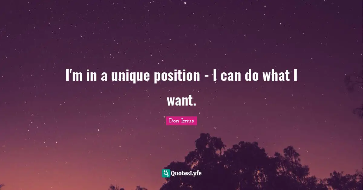 I'm in a unique position - I can do what I want.