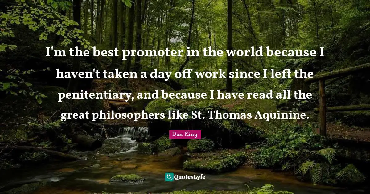 Don King Quotes: "I'm the best promoter in the world because I haven't taken a day off work since I left the penitentiary, and because I have read all the great philosophers like St. Thomas Aquinine."