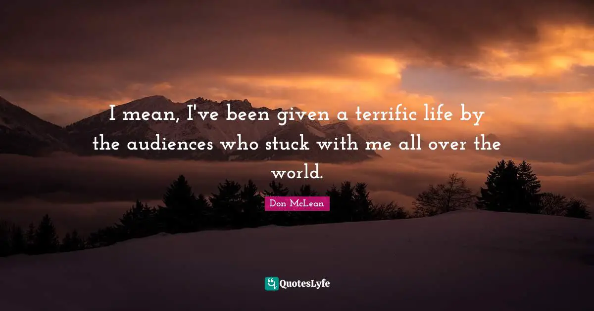 I mean, I've been given a terrific life by the audiences who stuck with me all over the world.