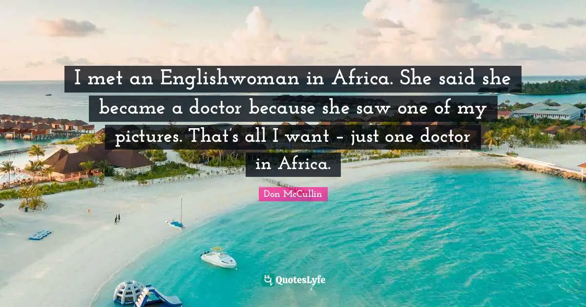 I met an Englishwoman in Africa. She said she became a doctor because she saw one of my pictures. That’s all I want – just one doctor in Africa.