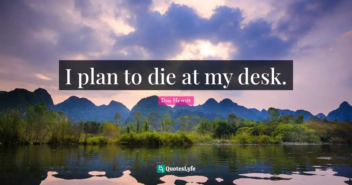 I plan to die at my desk.