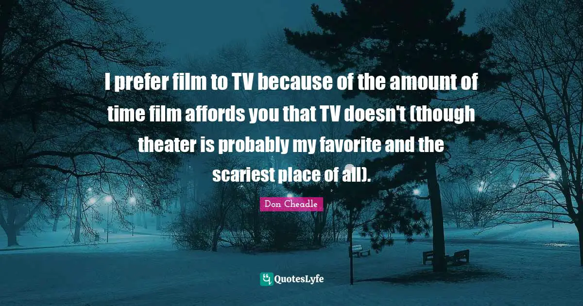 Don Cheadle Quotes: "I prefer film to TV because of the amount of time film affords you that TV doesn't (though theater is probably my favorite and the scariest place of all)."