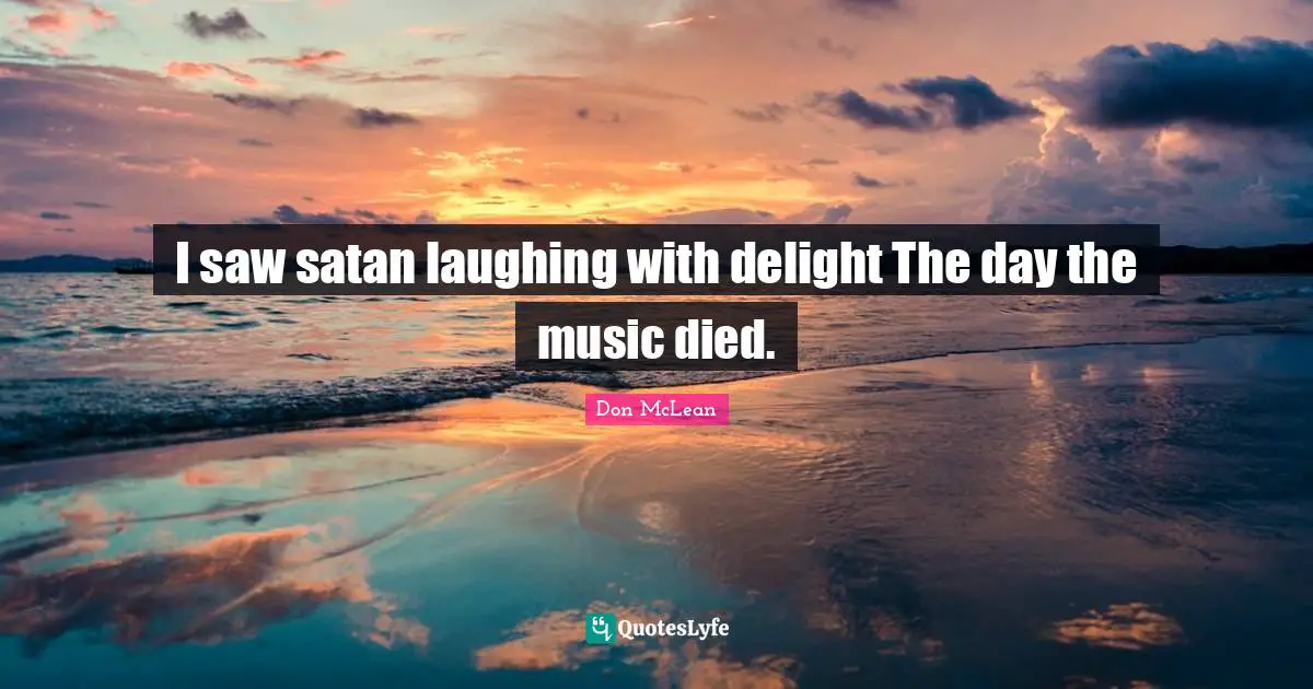 I saw satan laughing with delight The day the music died.