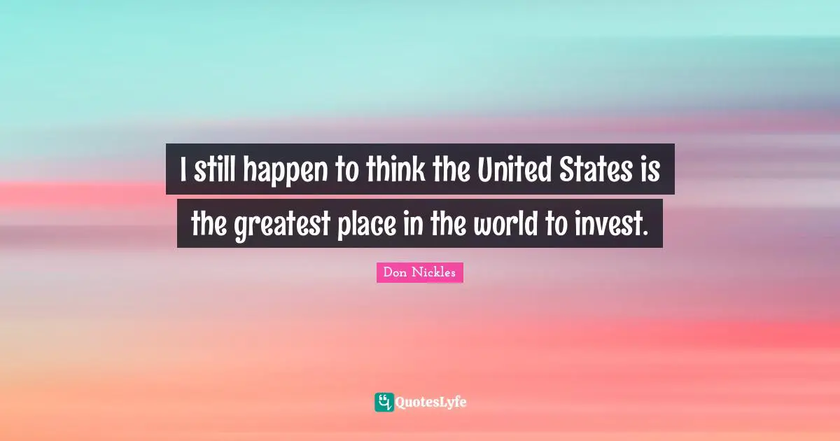 I still happen to think the United States is the greatest place in the world to invest.