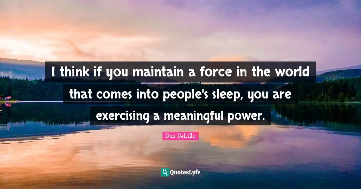 I think if you maintain a force in the world that comes into people's sleep, you are exercising a meaningful power.