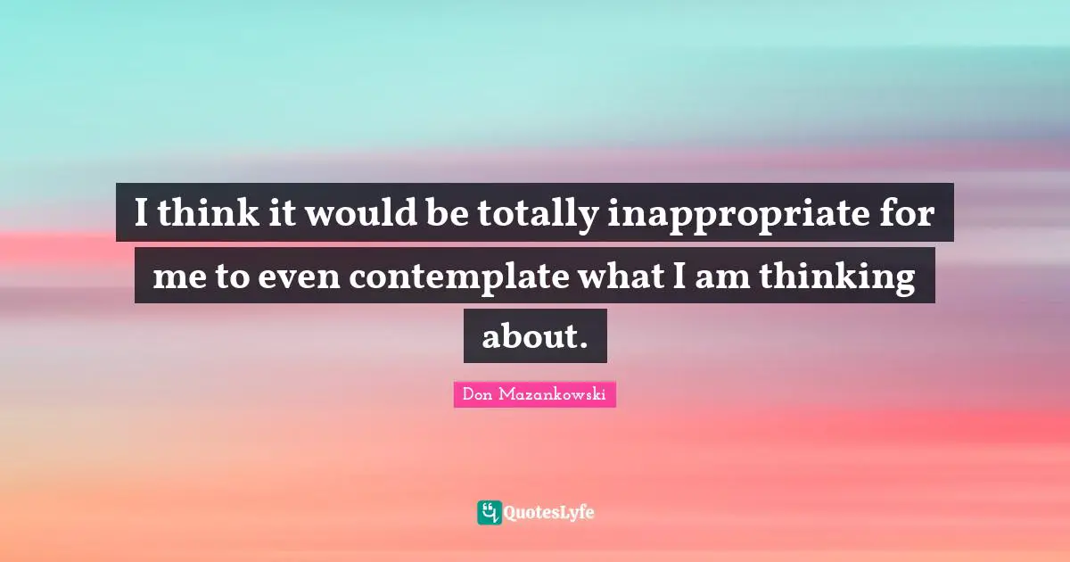 Inappropriate Quotes: "I think it would be totally inappropriate for me to even contemplate what I am thinking about."