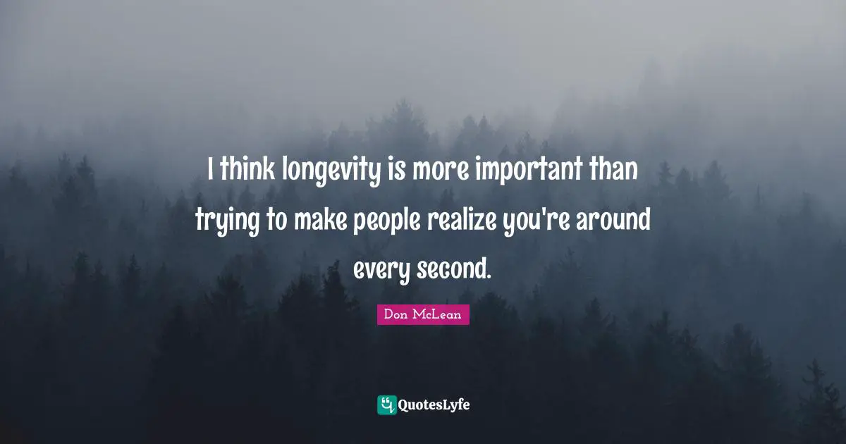 I think longevity is more important than trying to make people realize you're around every second.
