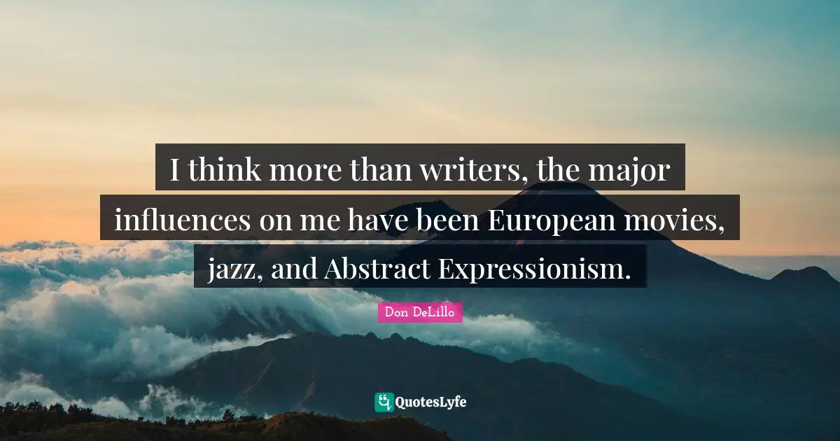 I think more than writers, the major influences on me have been European movies, jazz, and Abstract Expressionism.