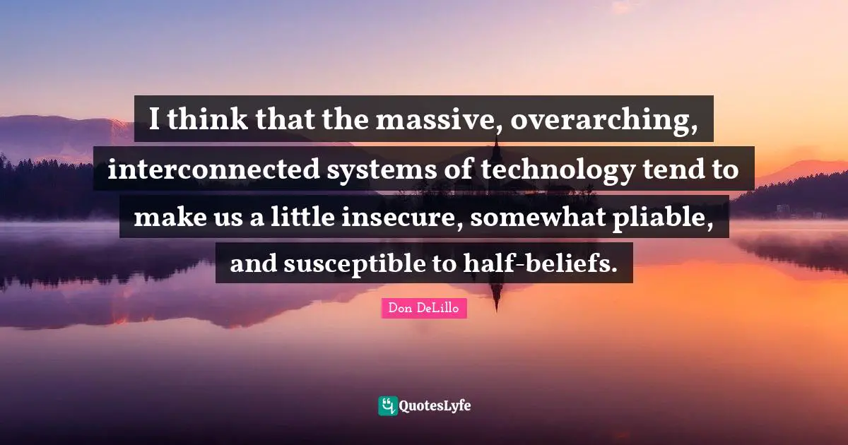 I think that the massive, overarching, interconnected systems of technology tend to make us a little insecure, somewhat pliable, and susceptible to half-beliefs.