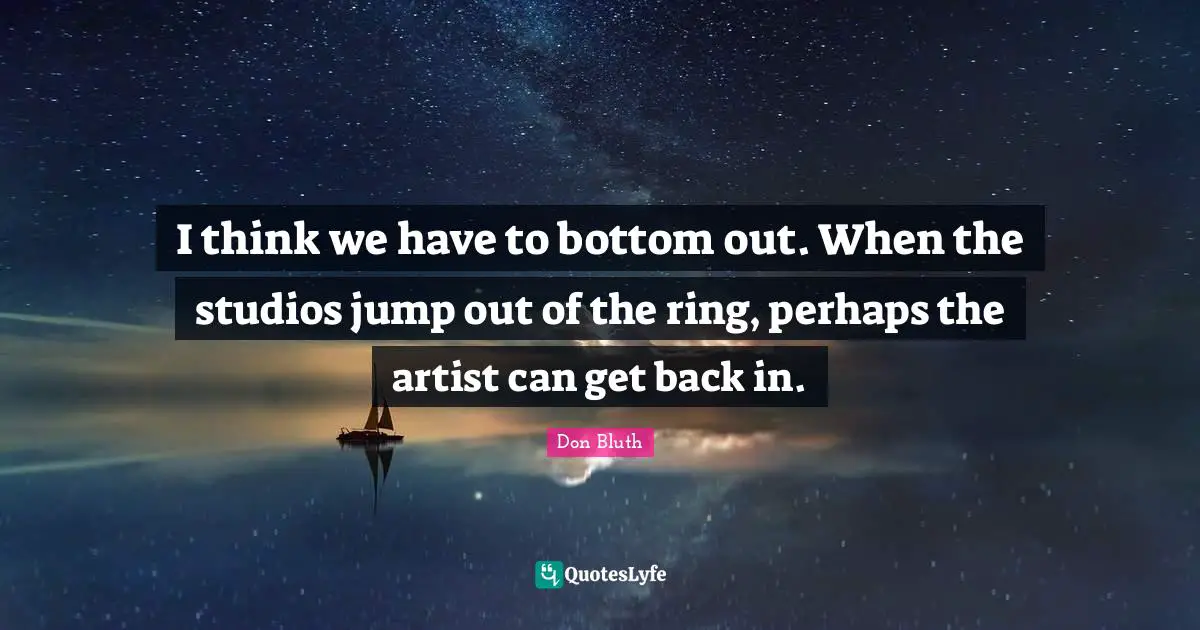 I think we have to bottom out. When the studios jump out of the ring, perhaps the artist can get back in.