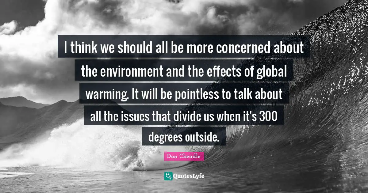 Don Cheadle Quotes: "I think we should all be more concerned about the environment and the effects of global warming. It will be pointless to talk about all the issues that divide us when it's 300 degrees outside."