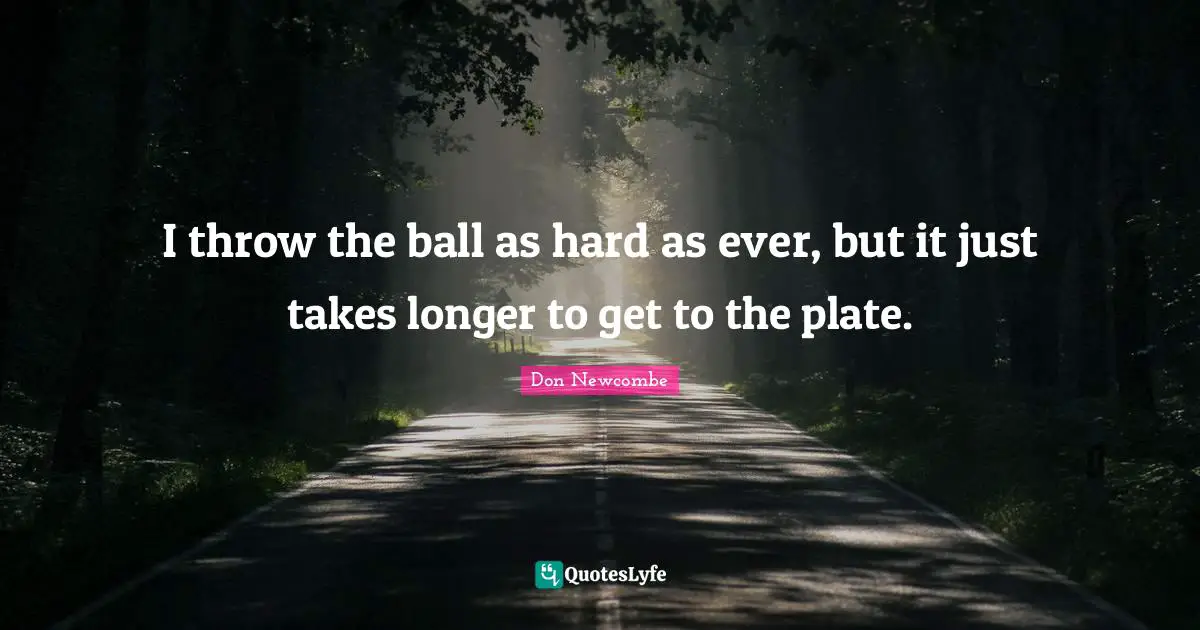 Plates Quotes: "I throw the ball as hard as ever, but it just takes longer to get to the plate."