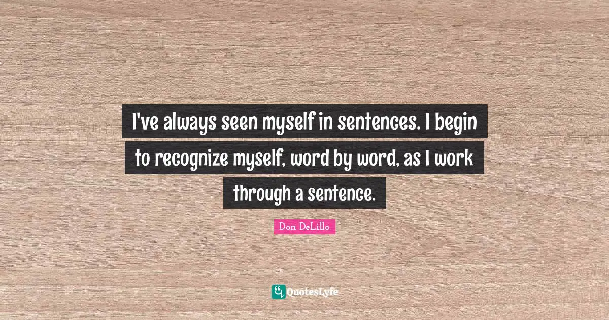 I've always seen myself in sentences. I begin to recognize myself, word by word, as I work through a sentence.
