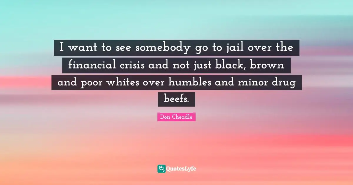 Financial Quotes: "I want to see somebody go to jail over the financial crisis and not just black, brown and poor whites over humbles and minor drug beefs."