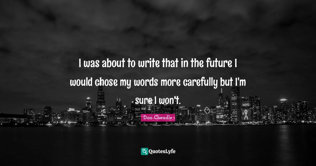 Don Cheadle Quotes: "I was about to write that in the future I would chose my words more carefully but I'm sure I won't."