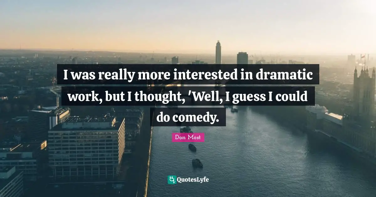 I was really more interested in dramatic work, but I thought, 'Well, I guess I could do comedy.