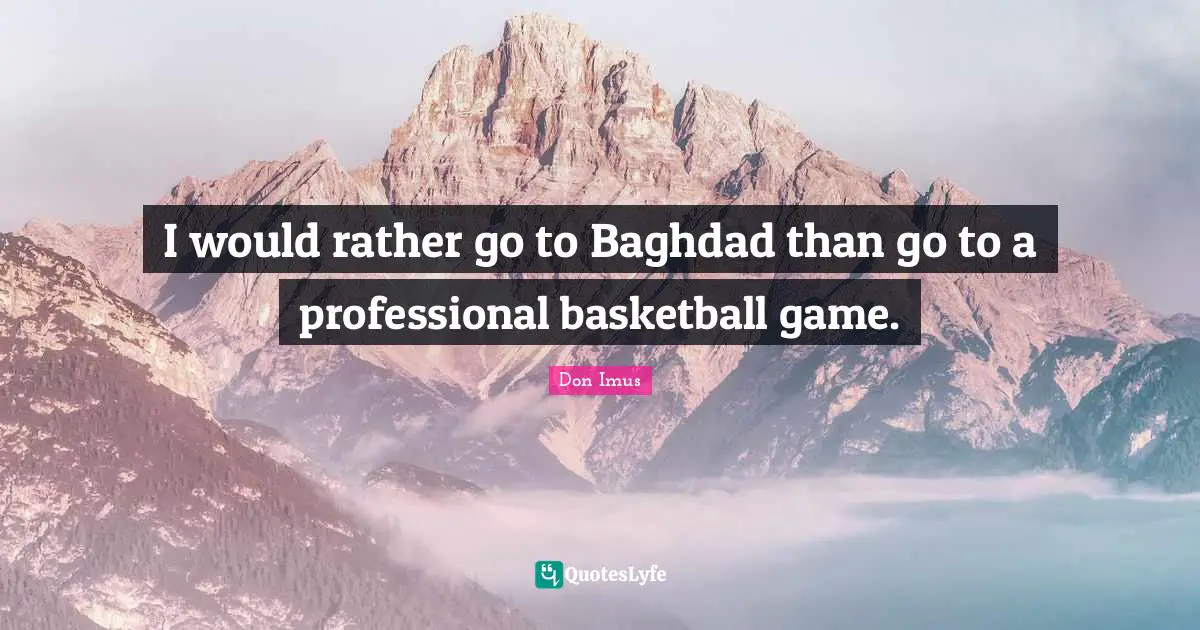 I would rather go to Baghdad than go to a professional basketball game.