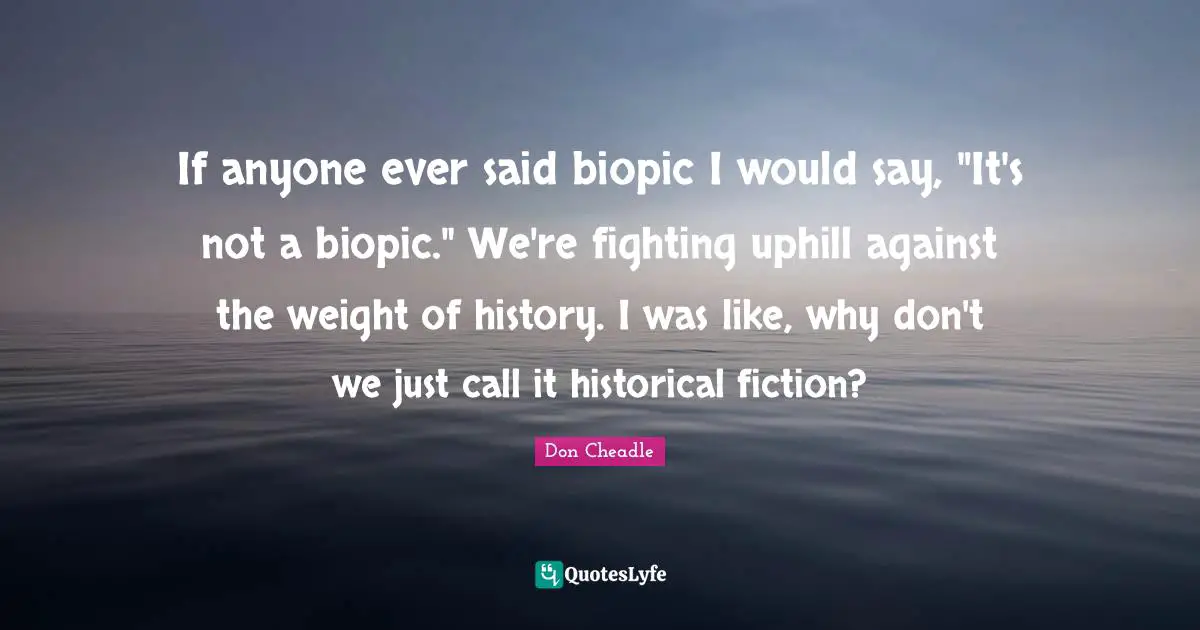 If anyone ever said biopic I would say, "It's not a biopic." We're fighting uphill against the weight of history. I was like, why don't we just call it historical fiction?