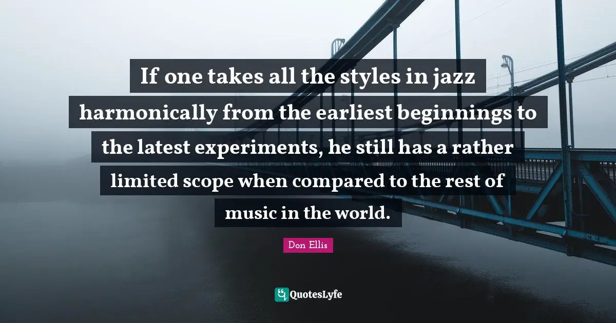 Experiments Quotes: "If one takes all the styles in jazz harmonically from the earliest beginnings to the latest experiments, he still has a rather limited scope when compared to the rest of music in the world."