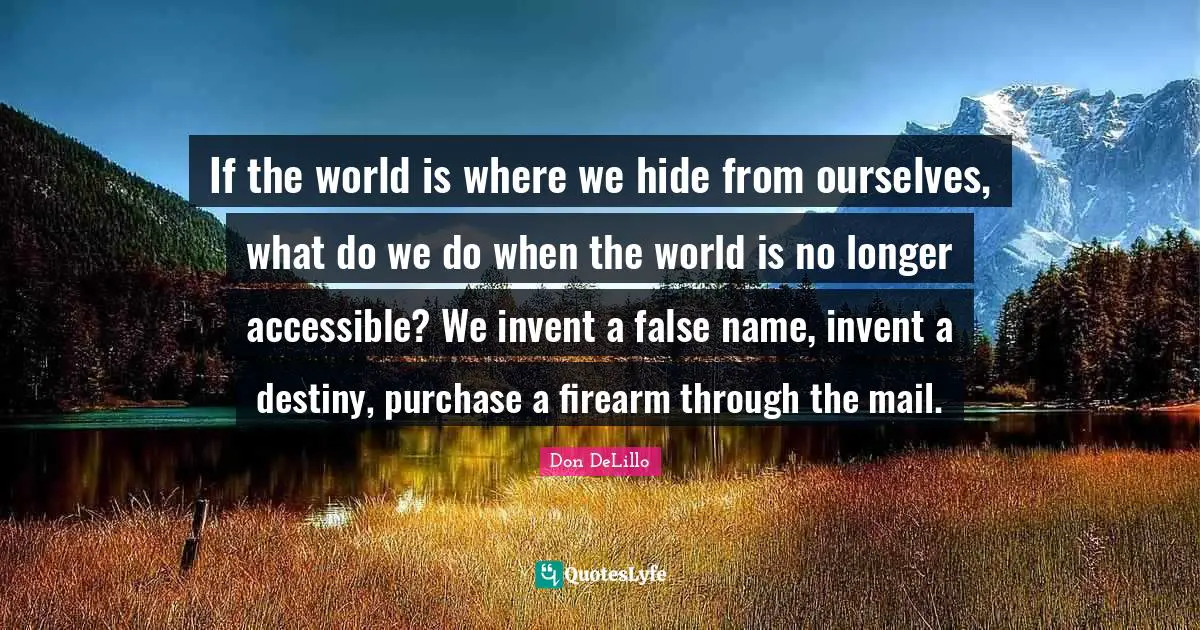 If the world is where we hide from ourselves, what do we do when the world is no longer accessible? We invent a false name, invent a destiny, purchase a firearm through the mail.