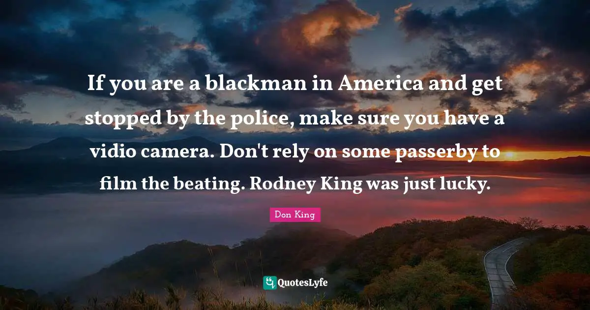 Don King Quotes: "If you are a blackman in America and get stopped by the police, make sure you have a vidio camera. Don't rely on some passerby to film the beating. Rodney King was just lucky."