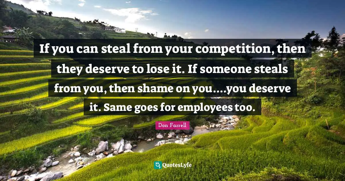 What You Deserve Quotes: "If you can steal from your competition, then they deserve to lose it. If someone steals from you, then shame on you....you deserve it. Same goes for employees too."