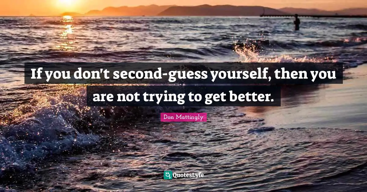 If you don't second-guess yourself, then you are not trying to get better.